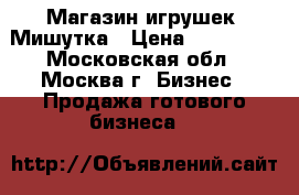 Магазин игрушек “Мишутка › Цена ­ 950 000 - Московская обл., Москва г. Бизнес » Продажа готового бизнеса   